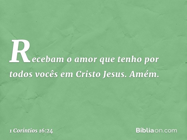 Recebam o amor que tenho por todos vocês em Cristo Jesus. Amém. -- 1 Coríntios 16:24