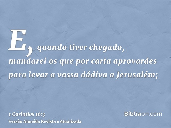 E, quando tiver chegado, mandarei os que por carta aprovardes para levar a vossa dádiva a Jerusalém;