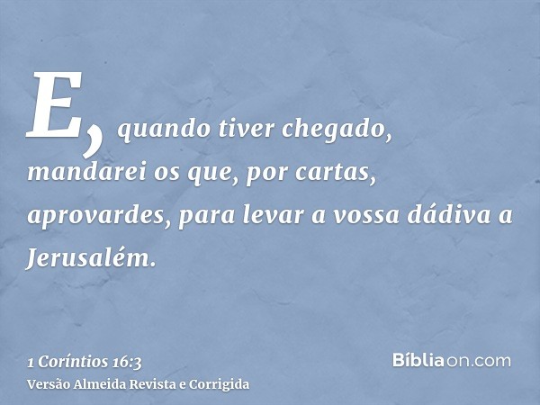 E, quando tiver chegado, mandarei os que, por cartas, aprovardes, para levar a vossa dádiva a Jerusalém.