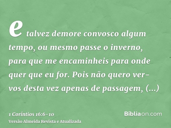 e talvez demore convosco algum tempo, ou mesmo passe o inverno, para que me encaminheis para onde quer que eu for.Pois não quero ver-vos desta vez apenas de pas