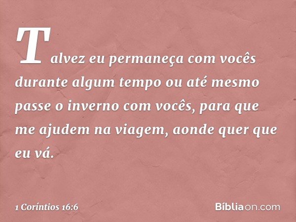 Talvez eu permaneça com vocês durante algum tempo ou até mesmo passe o inverno com vocês, para que me ajudem na viagem, aonde quer que eu vá. -- 1 Coríntios 16: