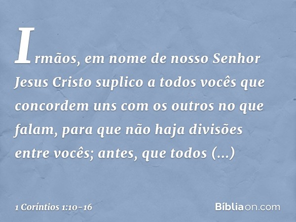 Irmãos, em nome de nosso Senhor Jesus Cristo suplico a todos vocês que concordem uns com os outros no que falam, para que não haja divisões entre vocês; antes, 