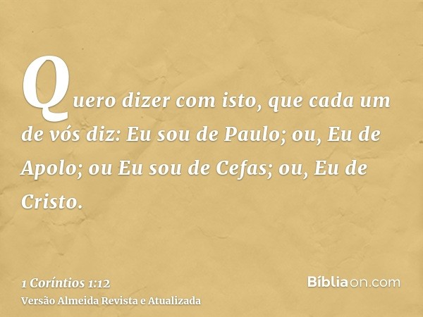 Quero dizer com isto, que cada um de vós diz: Eu sou de Paulo; ou, Eu de Apolo; ou Eu sou de Cefas; ou, Eu de Cristo.