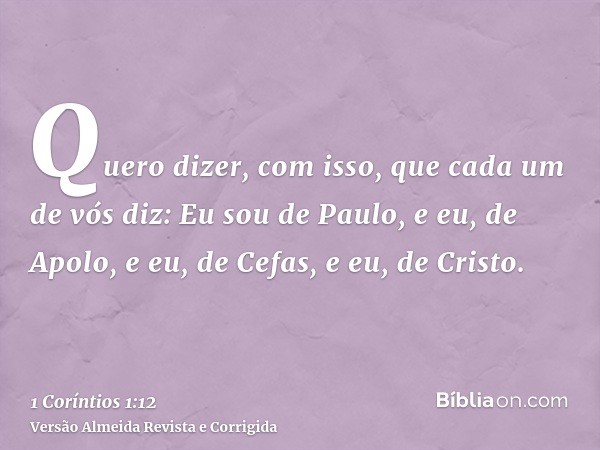Quero dizer, com isso, que cada um de vós diz: Eu sou de Paulo, e eu, de Apolo, e eu, de Cefas, e eu, de Cristo.