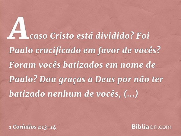 Acaso Cristo está dividido? Foi Paulo crucificado em favor de vocês? Foram vocês batizados em nome de Paulo? Dou graças a Deus por não ter batizado nenhum de vo