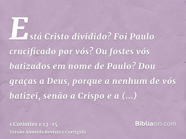 Está Cristo dividido? Foi Paulo crucificado por vós? Ou fostes vós batizados em nome de Paulo?Dou graças a Deus, porque a nenhum de vós batizei, senão a Crispo 