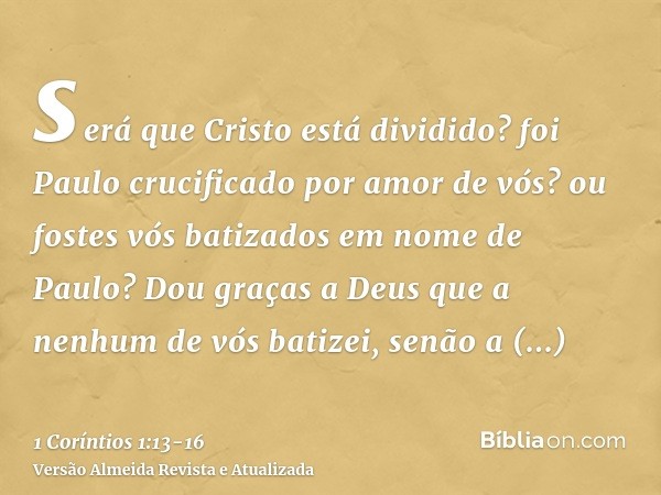 será que Cristo está dividido? foi Paulo crucificado por amor de vós? ou fostes vós batizados em nome de Paulo?Dou graças a Deus que a nenhum de vós batizei, se