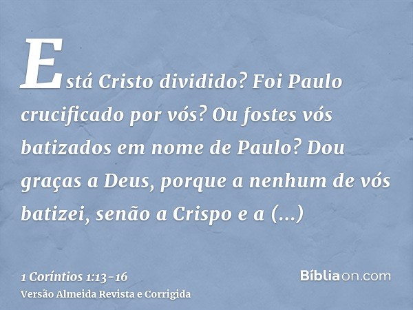 Está Cristo dividido? Foi Paulo crucificado por vós? Ou fostes vós batizados em nome de Paulo?Dou graças a Deus, porque a nenhum de vós batizei, senão a Crispo 