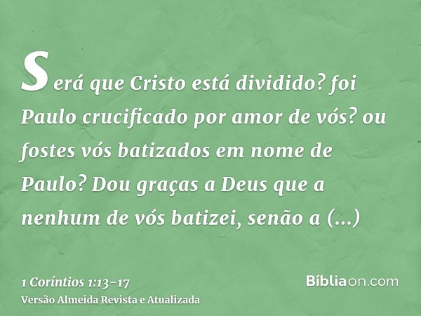 será que Cristo está dividido? foi Paulo crucificado por amor de vós? ou fostes vós batizados em nome de Paulo?Dou graças a Deus que a nenhum de vós batizei, se