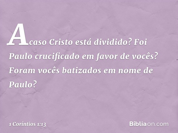 Acaso Cristo está dividido? Foi Paulo crucificado em favor de vocês? Foram vocês batizados em nome de Paulo? -- 1 Coríntios 1:13