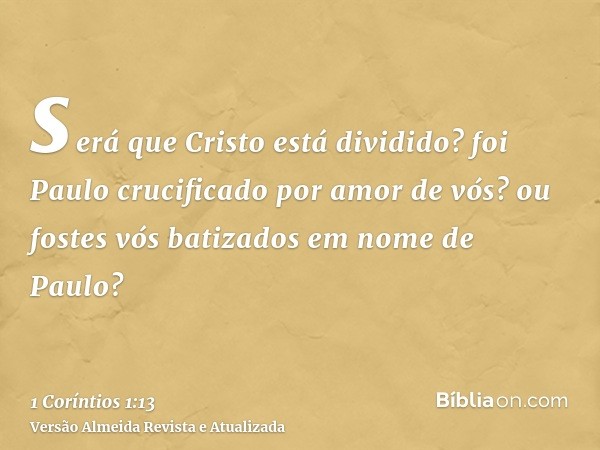 será que Cristo está dividido? foi Paulo crucificado por amor de vós? ou fostes vós batizados em nome de Paulo?