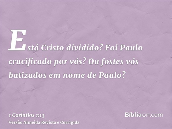 Está Cristo dividido? Foi Paulo crucificado por vós? Ou fostes vós batizados em nome de Paulo?