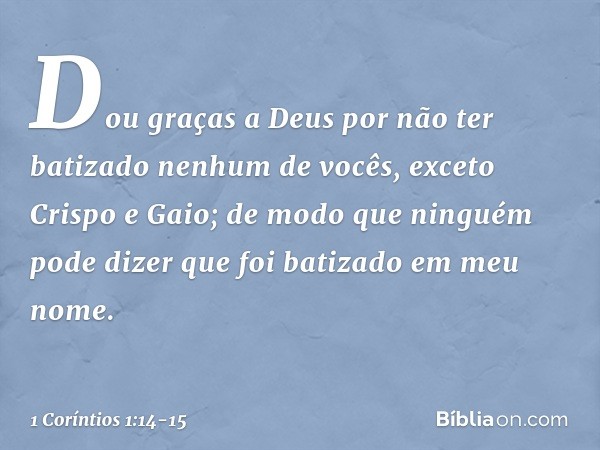 Dou graças a Deus por não ter batizado nenhum de vocês, exceto Crispo e Gaio; de modo que ninguém pode dizer que foi batizado em meu nome. -- 1 Coríntios 1:14-1