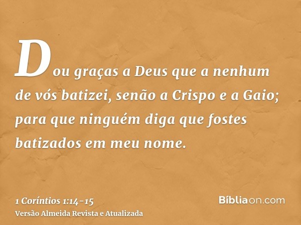 Dou graças a Deus que a nenhum de vós batizei, senão a Crispo e a Gaio;para que ninguém diga que fostes batizados em meu nome.