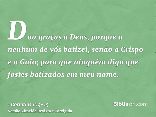 Dou graças a Deus, porque a nenhum de vós batizei, senão a Crispo e a Gaio;para que ninguém diga que fostes batizados em meu nome.