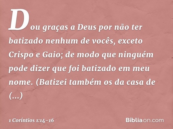 Dou graças a Deus por não ter batizado nenhum de vocês, exceto Crispo e Gaio; de modo que ninguém pode dizer que foi batizado em meu nome. (Batizei também os da