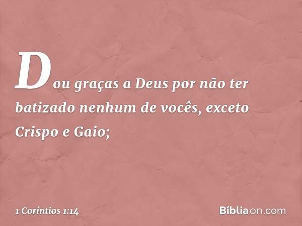 Dou graças a Deus por não ter batizado nenhum de vocês, exceto Crispo e Gaio; -- 1 Coríntios 1:14