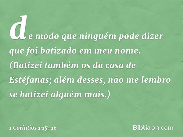 de modo que ninguém pode dizer que foi batizado em meu nome. (Batizei também os da casa de Estéfanas; além desses, não me lembro se batizei alguém mais.) -- 1 C