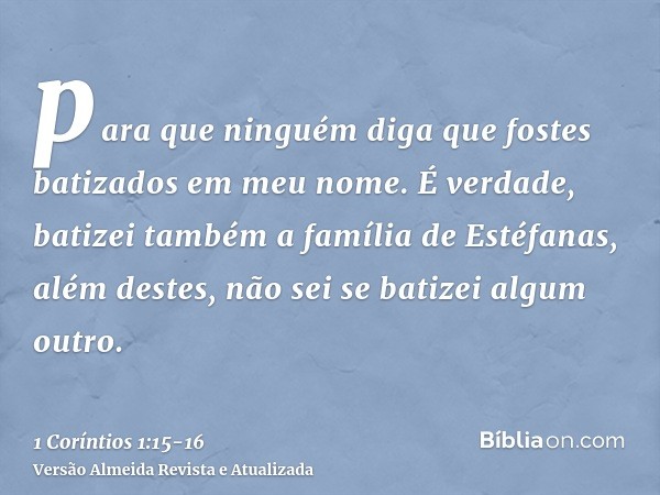 para que ninguém diga que fostes batizados em meu nome.É verdade, batizei também a família de Estéfanas, além destes, não sei se batizei algum outro.