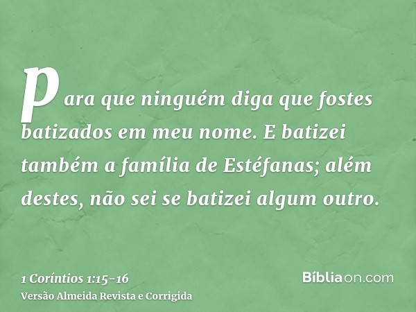 para que ninguém diga que fostes batizados em meu nome.E batizei também a família de Estéfanas; além destes, não sei se batizei algum outro.