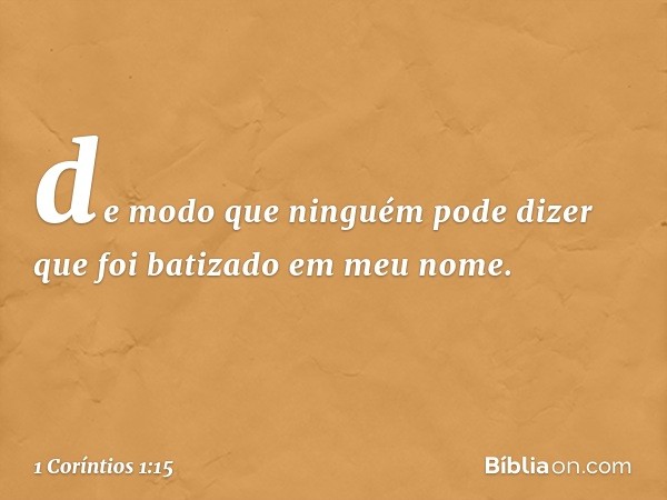 de modo que ninguém pode dizer que foi batizado em meu nome. -- 1 Coríntios 1:15