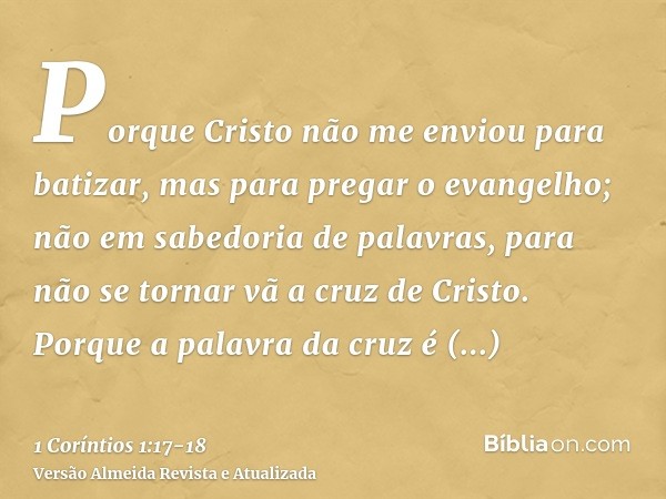 Porque Cristo não me enviou para batizar, mas para pregar o evangelho; não em sabedoria de palavras, para não se tornar vã a cruz de Cristo.Porque a palavra da 