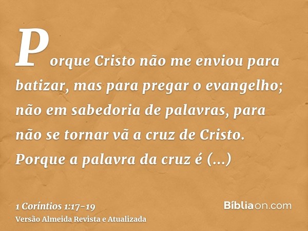 Porque Cristo não me enviou para batizar, mas para pregar o evangelho; não em sabedoria de palavras, para não se tornar vã a cruz de Cristo.Porque a palavra da 