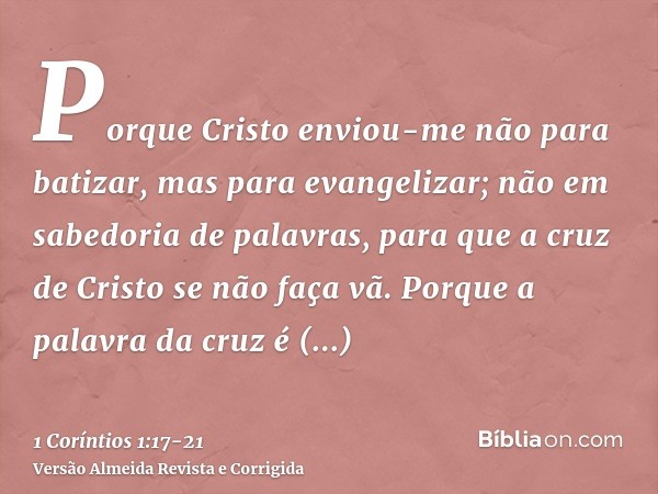 Porque Cristo enviou-me não para batizar, mas para evangelizar; não em sabedoria de palavras, para que a cruz de Cristo se não faça vã.Porque a palavra da cruz 