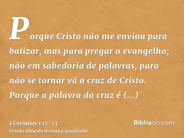 Porque Cristo não me enviou para batizar, mas para pregar o evangelho; não em sabedoria de palavras, para não se tornar vã a cruz de Cristo.Porque a palavra da
