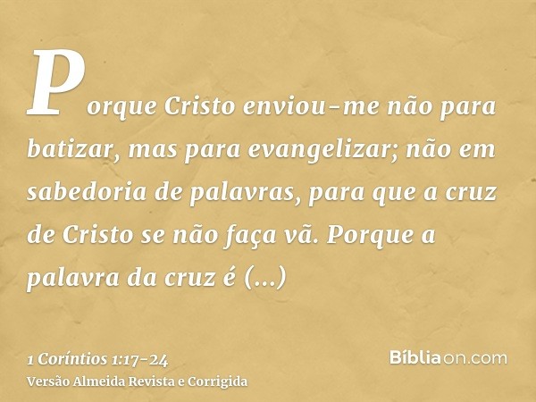 Porque Cristo enviou-me não para batizar, mas para evangelizar; não em sabedoria de palavras, para que a cruz de Cristo se não faça vã.Porque a palavra da cruz 