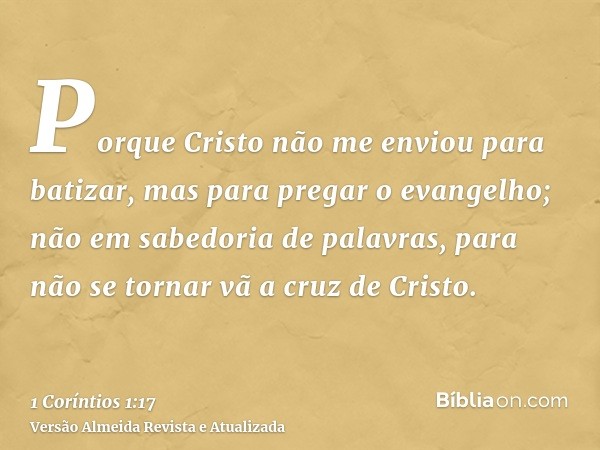 Porque Cristo não me enviou para batizar, mas para pregar o evangelho; não em sabedoria de palavras, para não se tornar vã a cruz de Cristo.