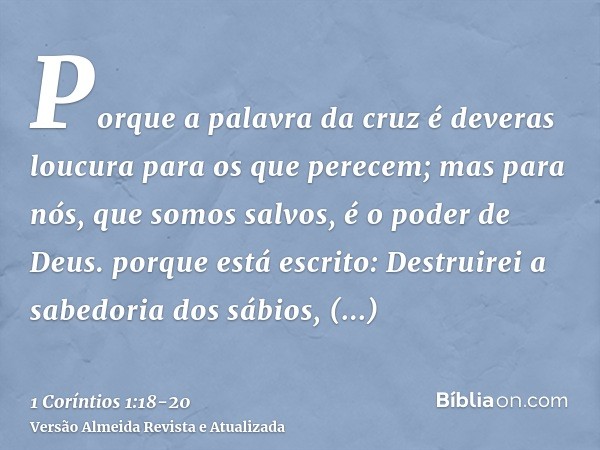 Porque a palavra da cruz é deveras loucura para os que perecem; mas para nós, que somos salvos, é o poder de Deus.porque está escrito: Destruirei a sabedoria do