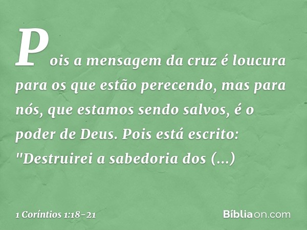 Pois a mensagem da cruz é loucura para os que estão perecendo, mas para nós, que estamos sendo salvos, é o poder de Deus. Pois está escrito:
"Destruirei a sabed