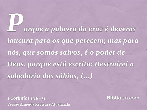 Porque a palavra da cruz é deveras loucura para os que perecem; mas para nós, que somos salvos, é o poder de Deus.porque está escrito: Destruirei a sabedoria do