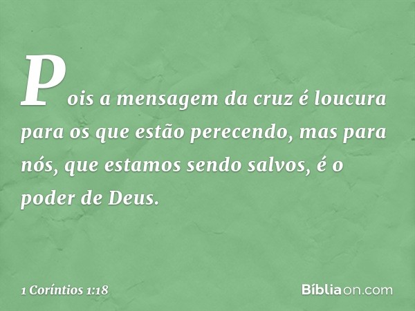 Pois a mensagem da cruz é loucura para os que estão perecendo, mas para nós, que estamos sendo salvos, é o poder de Deus. -- 1 Coríntios 1:18