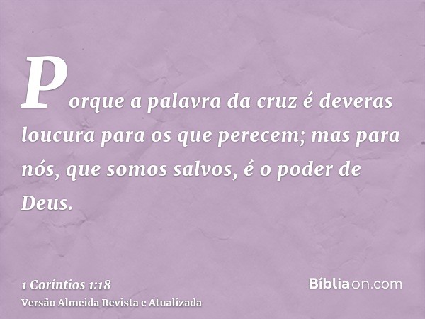 Porque a palavra da cruz é deveras loucura para os que perecem; mas para nós, que somos salvos, é o poder de Deus.