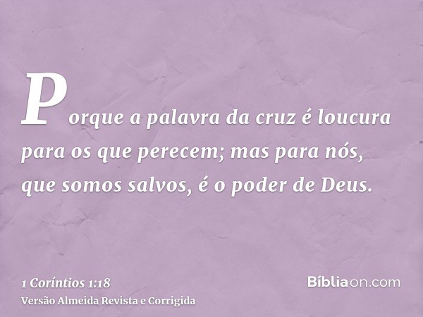 Porque a palavra da cruz é loucura para os que perecem; mas para nós, que somos salvos, é o poder de Deus.