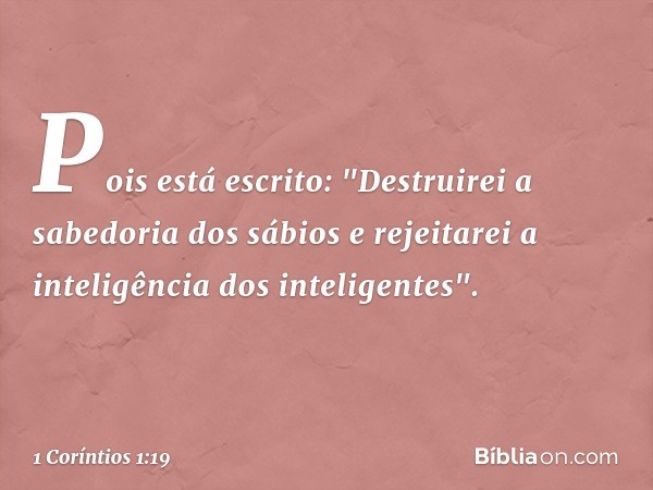 Pois está escrito:
"Destruirei a sabedoria
dos sábios
e rejeitarei a inteligência
dos inteligentes". -- 1 Coríntios 1:19