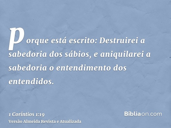 porque está escrito: Destruirei a sabedoria dos sábios, e aniquilarei a sabedoria o entendimento dos entendidos.