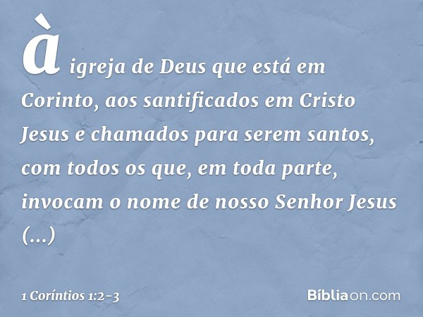 à igreja de Deus que está em Corinto, aos santificados em Cristo Jesus e chamados para serem santos, com todos os que, em toda parte, invocam o nome de nosso Se