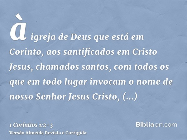 à igreja de Deus que está em Corinto, aos santificados em Cristo Jesus, chamados santos, com todos os que em todo lugar invocam o nome de nosso Senhor Jesus Cri