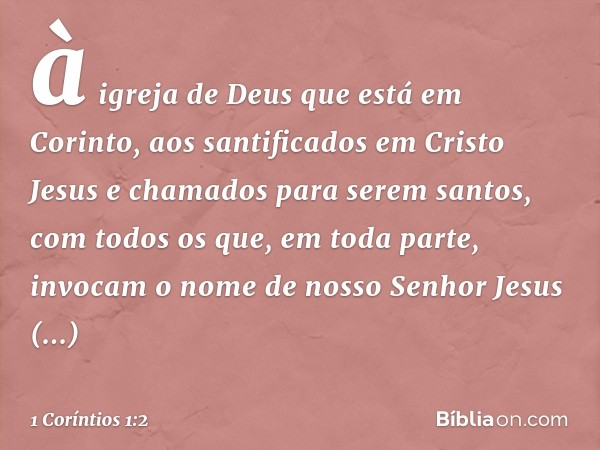 à igreja de Deus que está em Corinto, aos santificados em Cristo Jesus e chamados para serem santos, com todos os que, em toda parte, invocam o nome de nosso Se