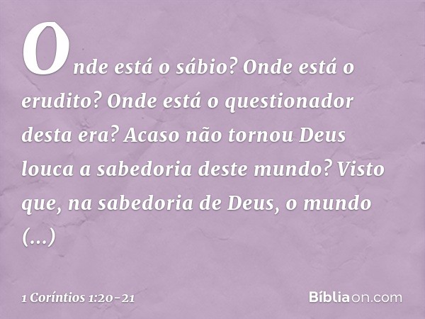 Onde está o sábio? Onde está o erudito? Onde está o questionador desta era? Acaso não tornou Deus louca a sabedoria deste mundo? Visto que, na sabedoria de Deus