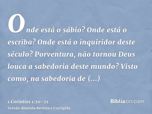 Onde está o sábio? Onde está o escriba? Onde está o inquiridor deste século? Porventura, não tornou Deus louca a sabedoria deste mundo?Visto como, na sabedoria 