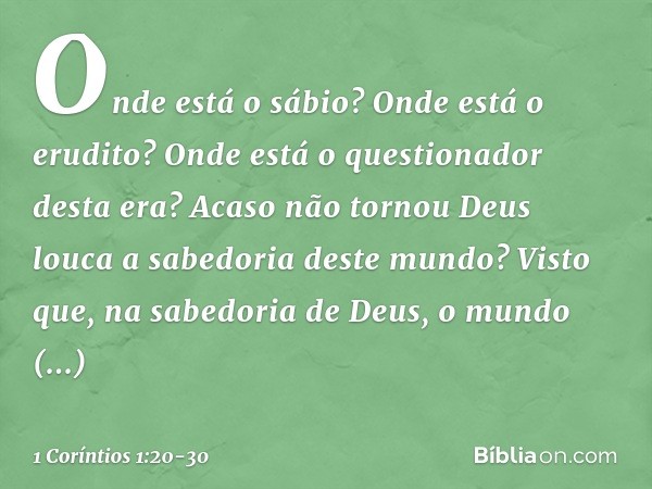 Onde está o sábio? Onde está o erudito? Onde está o questionador desta era? Acaso não tornou Deus louca a sabedoria deste mundo? Visto que, na sabedoria de Deus