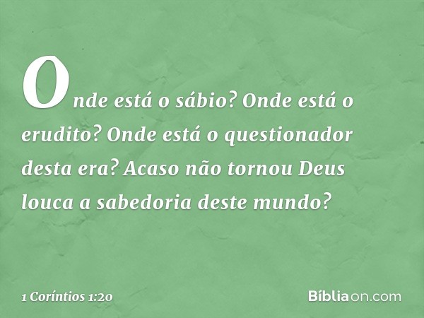 Onde está o sábio? Onde está o erudito? Onde está o questionador desta era? Acaso não tornou Deus louca a sabedoria deste mundo? -- 1 Coríntios 1:20