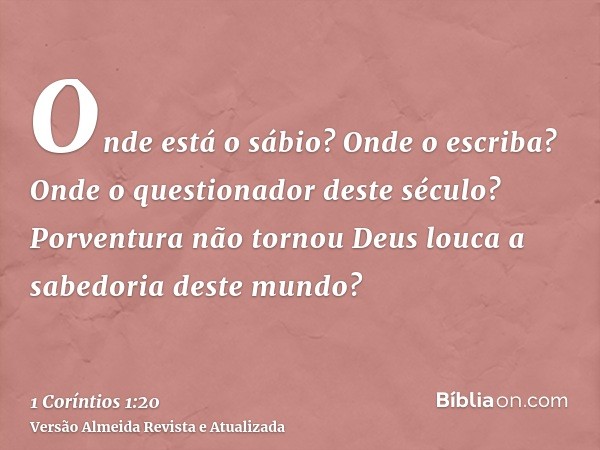Onde está o sábio? Onde o escriba? Onde o questionador deste século? Porventura não tornou Deus louca a sabedoria deste mundo?