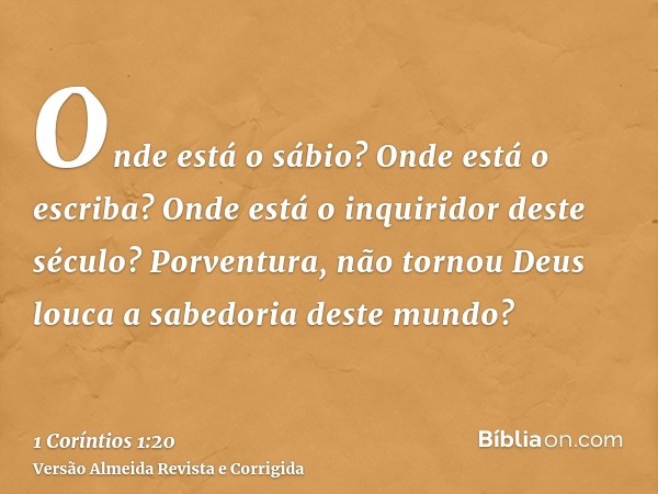 Onde está o sábio? Onde está o escriba? Onde está o inquiridor deste século? Porventura, não tornou Deus louca a sabedoria deste mundo?