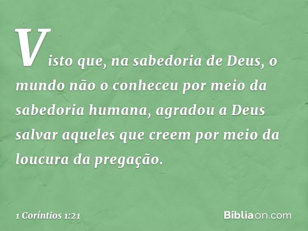 Visto que, na sabedoria de Deus, o mundo não o conheceu por meio da sabedoria humana, agradou a Deus salvar aqueles que creem por meio da loucura da pregação. -