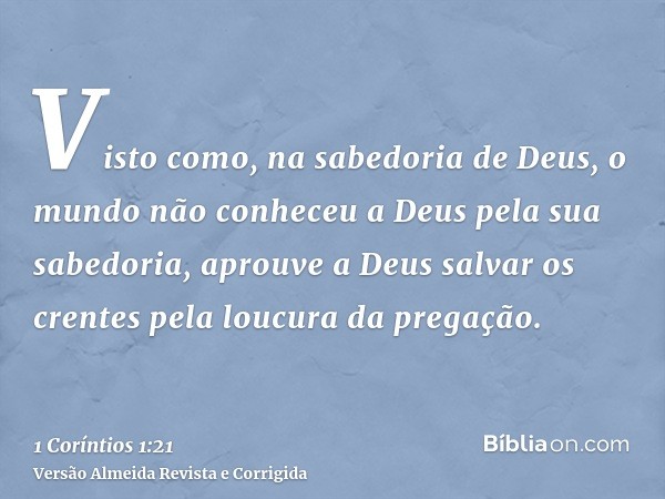 Visto como, na sabedoria de Deus, o mundo não conheceu a Deus pela sua sabedoria, aprouve a Deus salvar os crentes pela loucura da pregação.